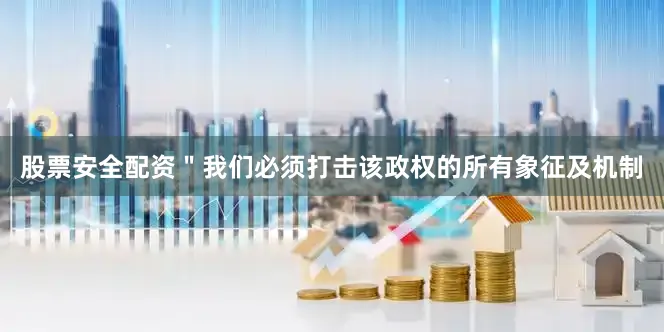 股票安全配资＂我们必须打击该政权的所有象征及机制