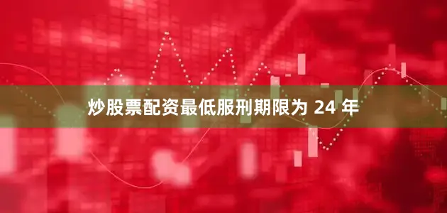 炒股票配资最低服刑期限为 24 年