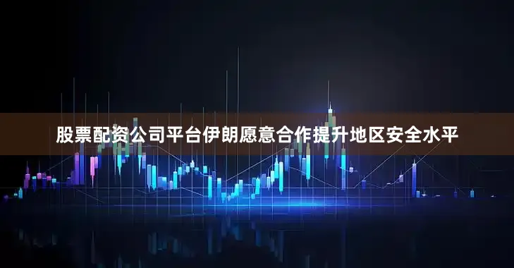 股票配资公司平台伊朗愿意合作提升地区安全水平