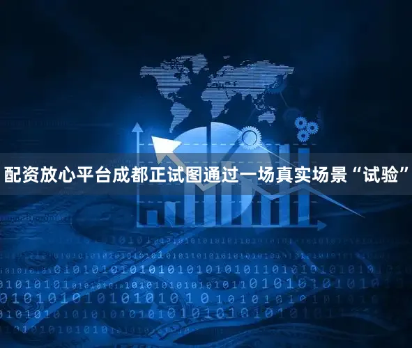 配资放心平台成都正试图通过一场真实场景“试验”