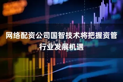 网络配资公司国智技术将把握资管行业发展机遇