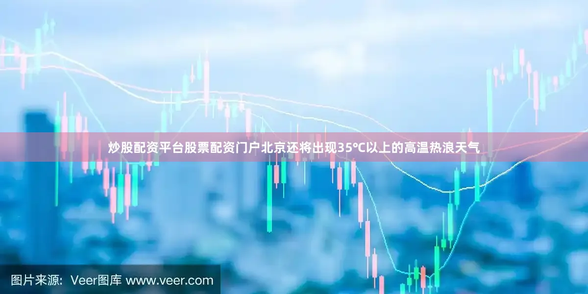 炒股配资平台股票配资门户北京还将出现35℃以上的高温热浪天气