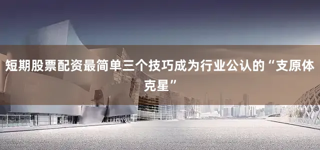 短期股票配资最简单三个技巧成为行业公认的“支原体克星”