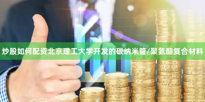炒股如何配资北京理工大学开发的碳纳米管/聚氨酯复合材料