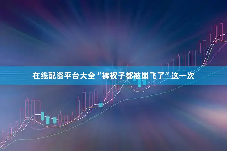在线配资平台大全“裤衩子都被崩飞了”这一次
