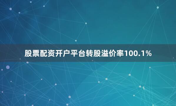 股票配资开户平台转股溢价率100.1%