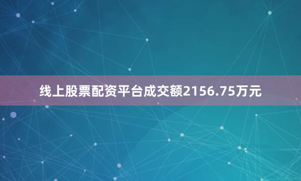 线上股票配资平台成交额2156.75万元