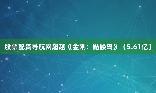 股票配资导航网超越《金刚：骷髅岛》（5.61亿）