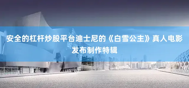 安全的杠杆炒股平台迪士尼的《白雪公主》真人电影发布制作特辑
