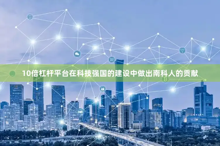 10倍杠杆平台在科技强国的建设中做出南科人的贡献
