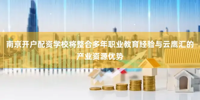 南京开户配资学校将整合多年职业教育经验与云鹰汇的产业资源优势