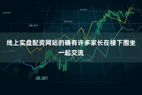 线上实盘配资网站的确有许多家长在楼下围坐一起交流