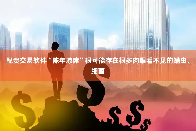 配资交易软件“陈年凉席”很可能存在很多肉眼看不见的螨虫、细菌
