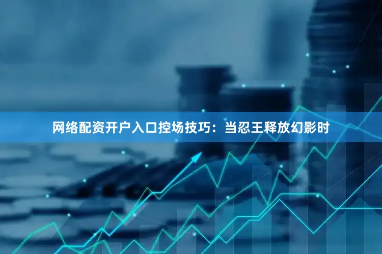 网络配资开户入口控场技巧：当忍王释放幻影时