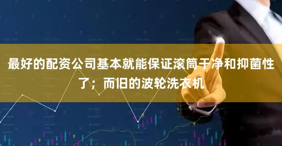最好的配资公司基本就能保证滚筒干净和抑菌性了；而旧的波轮洗衣机