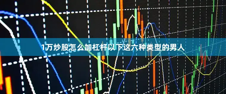 1万炒股怎么加杠杆以下这六种类型的男人