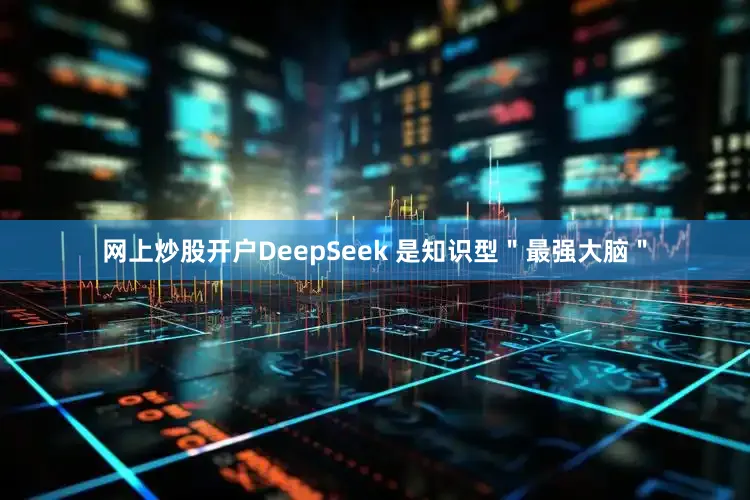 网上炒股开户DeepSeek 是知识型＂最强大脑＂