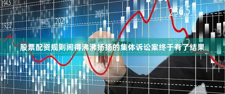 股票配资规则闹得沸沸扬扬的集体诉讼案终于有了结果