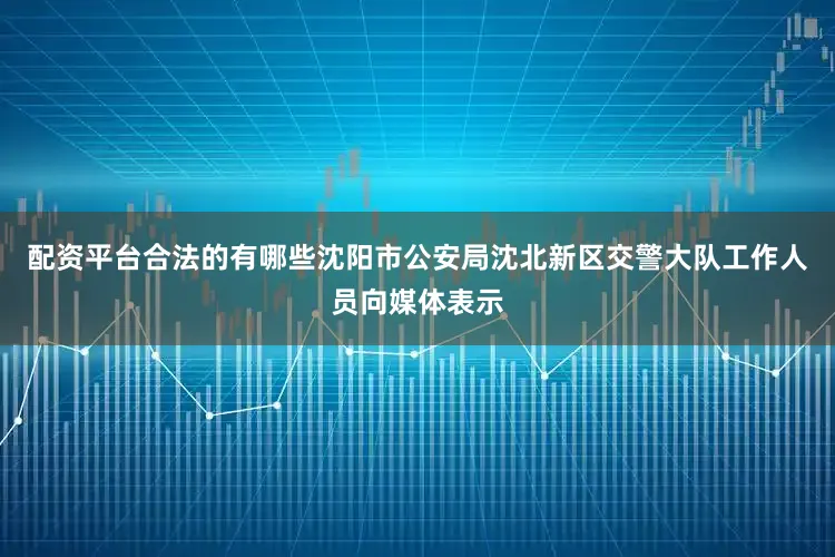 配资平台合法的有哪些沈阳市公安局沈北新区交警大队工作人员向媒体表示
