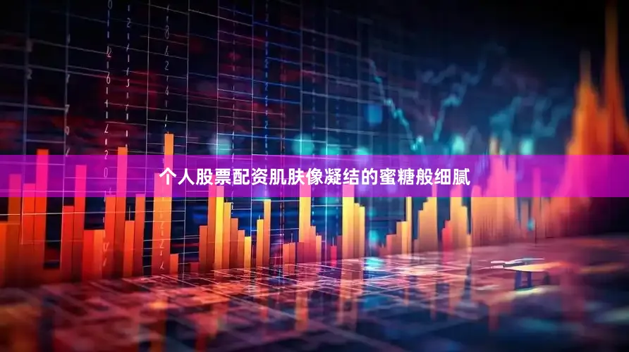 个人股票配资肌肤像凝结的蜜糖般细腻