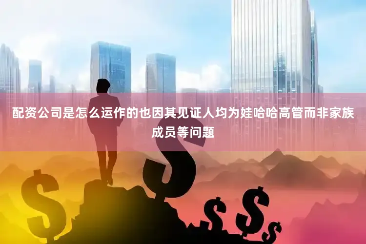 配资公司是怎么运作的也因其见证人均为娃哈哈高管而非家族成员等问题