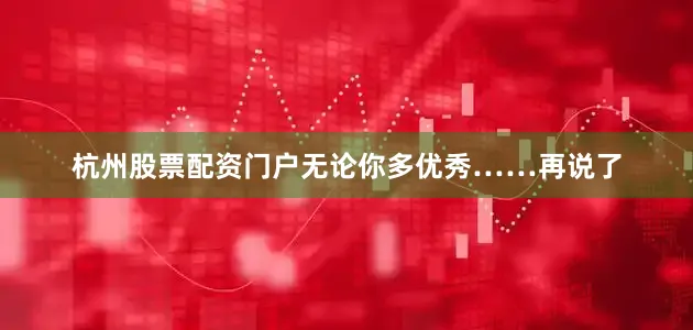 杭州股票配资门户无论你多优秀……再说了