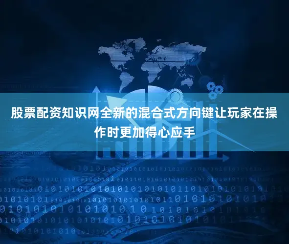 股票配资知识网全新的混合式方向键让玩家在操作时更加得心应手