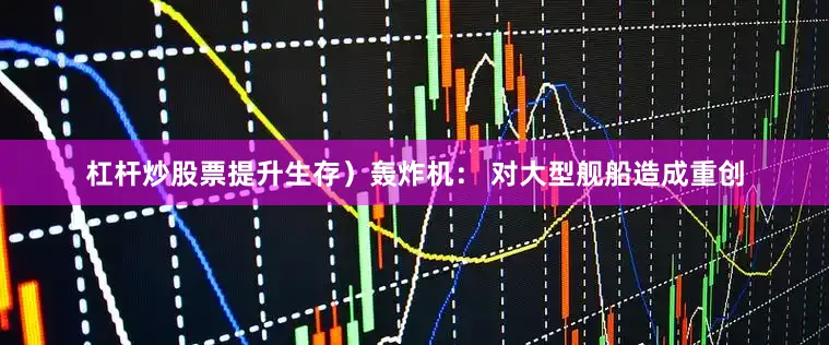 杠杆炒股票提升生存）轰炸机： 对大型舰船造成重创