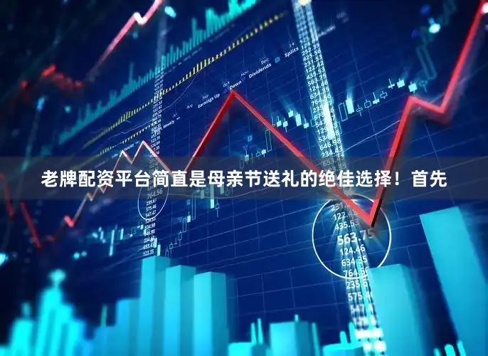 老牌配资平台简直是母亲节送礼的绝佳选择！首先