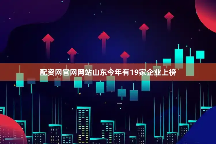 配资网官网网站山东今年有19家企业上榜