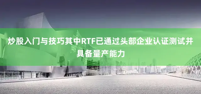 炒股入门与技巧其中RTF已通过头部企业认证测试并具备量产能力