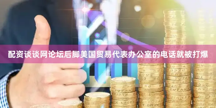 配资谈谈网论坛后脚美国贸易代表办公室的电话就被打爆