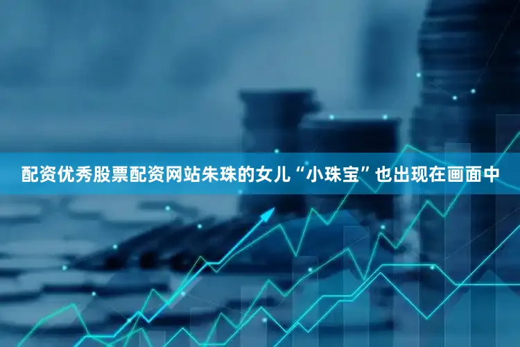 配资优秀股票配资网站朱珠的女儿“小珠宝”也出现在画面中