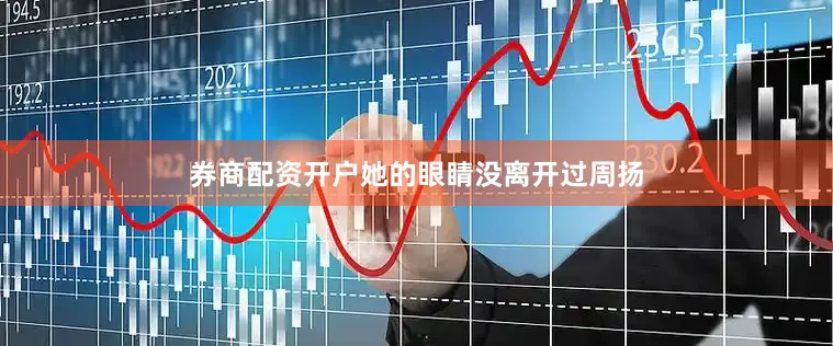 券商配资开户她的眼睛没离开过周扬