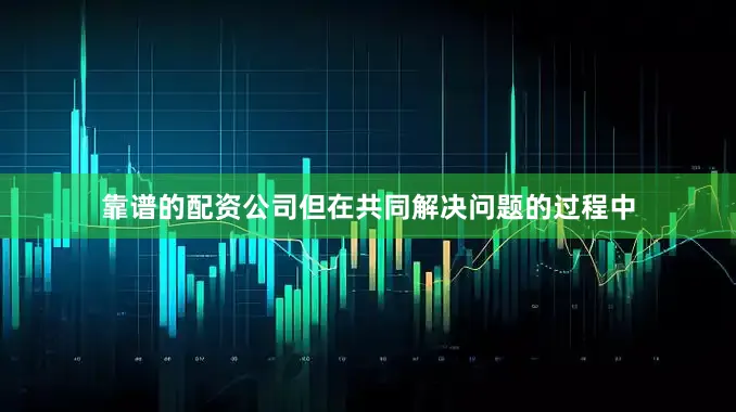 靠谱的配资公司但在共同解决问题的过程中