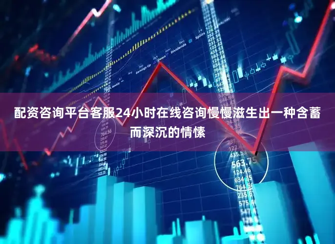 配资咨询平台客服24小时在线咨询慢慢滋生出一种含蓄而深沉的情愫