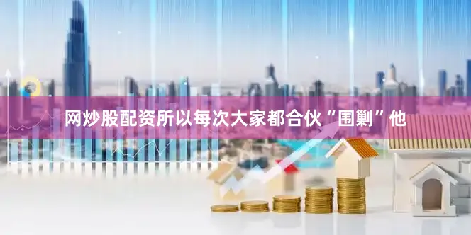 网炒股配资所以每次大家都合伙“围剿”他