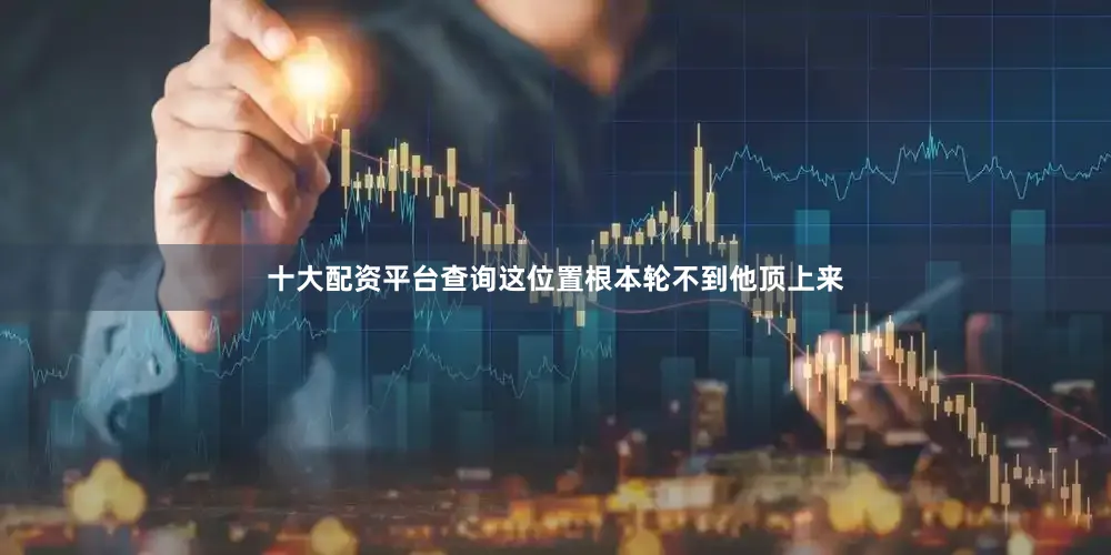 十大配资平台查询这位置根本轮不到他顶上来