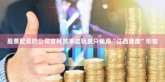 股票配资的公司官网效率这玩意只能用“江西速度”形容