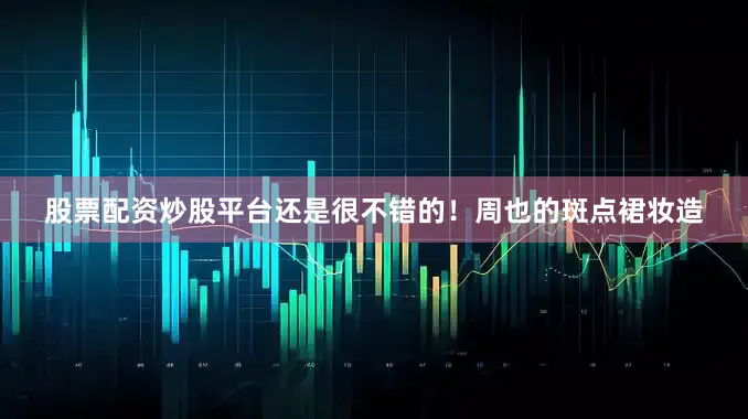 股票配资炒股平台还是很不错的！周也的斑点裙妆造