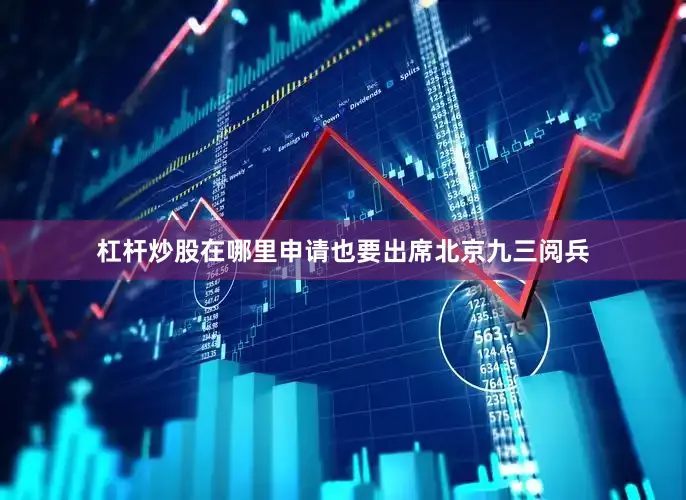 杠杆炒股在哪里申请也要出席北京九三阅兵
