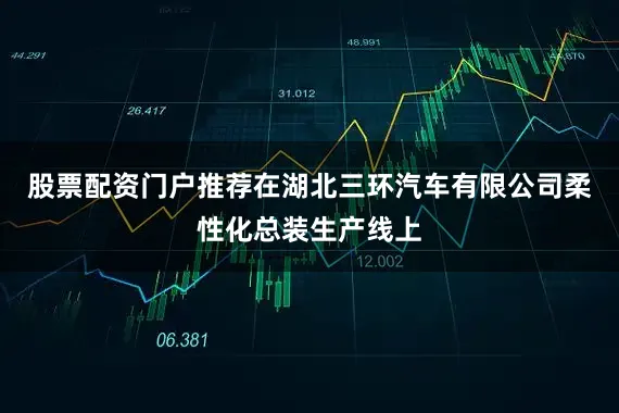 股票配资门户推荐在湖北三环汽车有限公司柔性化总装生产线上