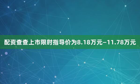 配资查查上市限时指导价为8.18万元—11.78万元