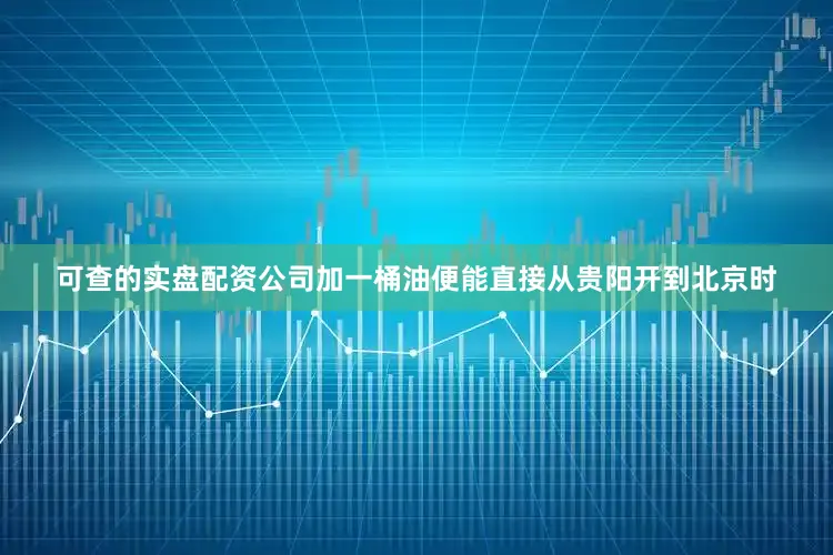 可查的实盘配资公司加一桶油便能直接从贵阳开到北京时