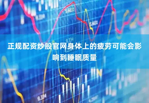 正规配资炒股官网身体上的疲劳可能会影响到睡眠质量