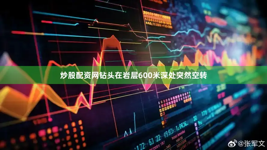 炒股配资网钻头在岩层600米深处突然空转