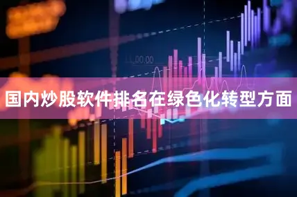 国内炒股软件排名　　在绿色化转型方面