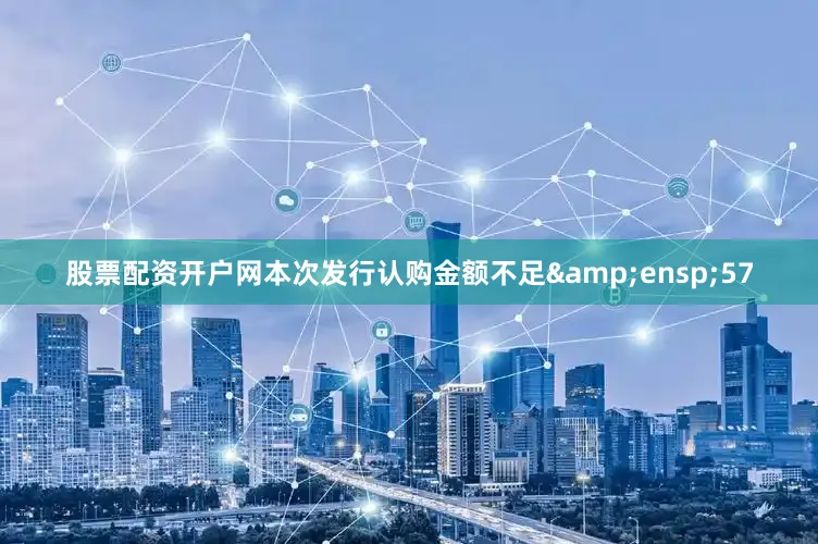 股票配资开户网本次发行认购金额不足 57