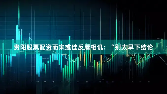贵阳股票配资而宋彧佳反唇相讥：“别太早下结论