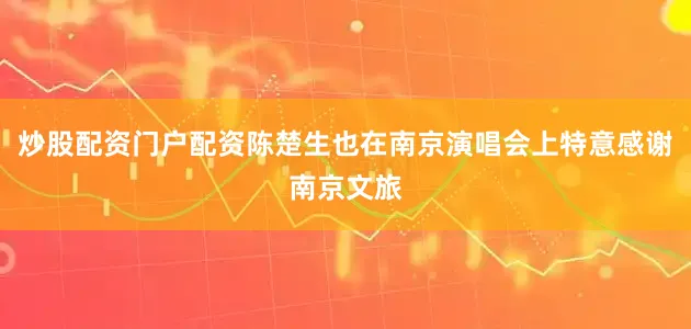 炒股配资门户配资陈楚生也在南京演唱会上特意感谢南京文旅